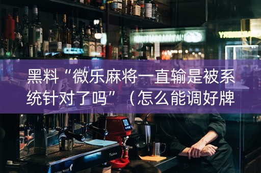 黑料“微乐麻将一直输是被系统针对了吗”（怎么能调好牌)