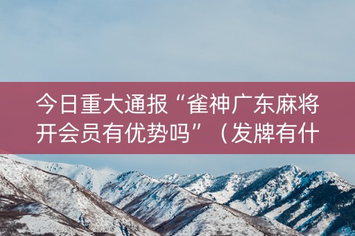 今日重大通报“雀神广东麻将开会员有优势吗”（发牌有什么规律吗)