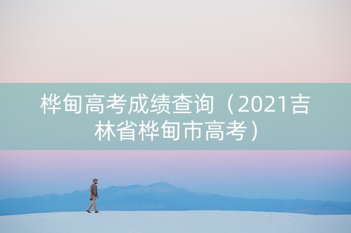 桦甸高考成绩查询（2021吉林省桦甸市高考）