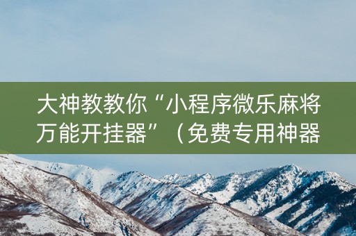 大神教教你“小程序微乐麻将万能开挂器”（免费专用神器)