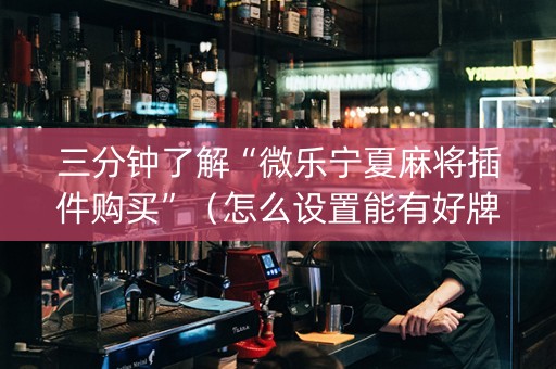 三分钟了解“微乐宁夏麻将插件购买”（怎么设置能有好牌)