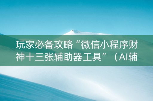 玩家必备攻略“微信小程序财神十三张辅助器工具”（AI辅助胡牌规则)