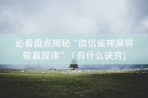 必看盘点揭秘“微信雀神麻将输赢规律”（有什么诀窍)