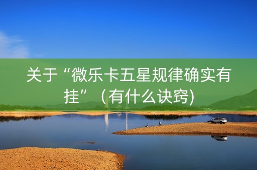 关于“微乐卡五星规律确实有挂”（有什么诀窍)