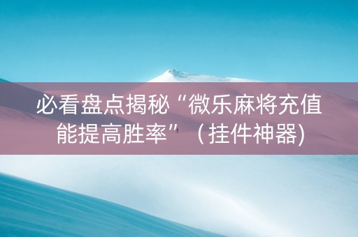 必看盘点揭秘“微乐麻将充值能提高胜率”（挂件神器)