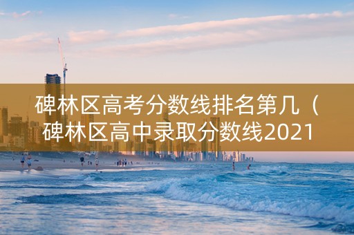碑林区高考分数线排名第几（碑林区高中录取分数线2021）