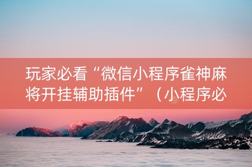 玩家必看“微信小程序雀神麻将开挂辅助插件”（小程序必赢神器)