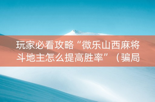 玩家必看攻略“微乐山西麻将斗地主怎么提高胜率”（骗局大揭秘)