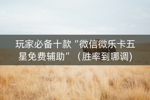玩家必备十款“微信微乐卡五星免费辅助”（胜率到哪调)