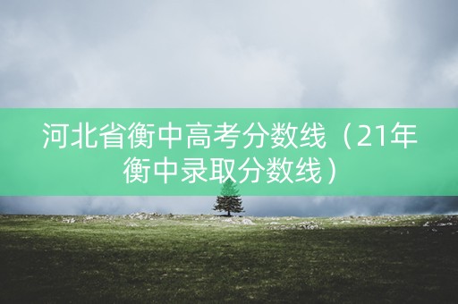 河北省衡中高考分数线（21年衡中录取分数线）