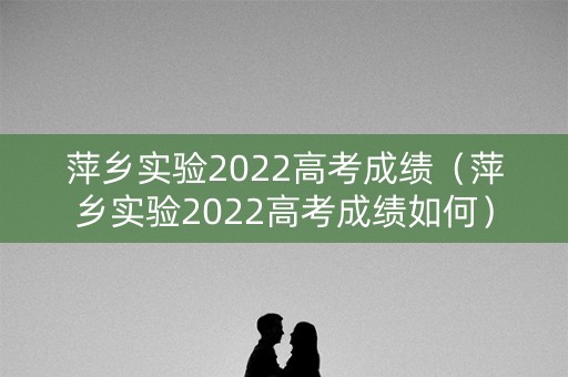 萍乡实验2022高考成绩（萍乡实验2022高考成绩如何）