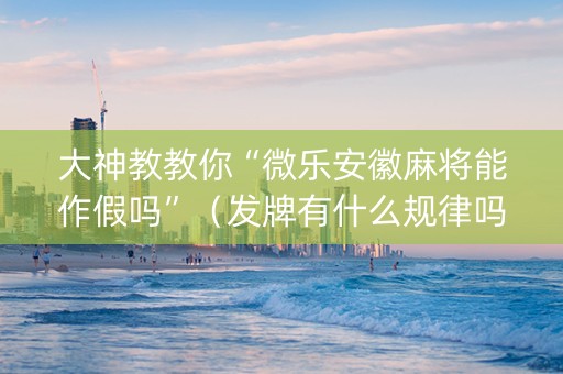 大神教教你“微乐安徽麻将能作假吗”（发牌有什么规律吗)