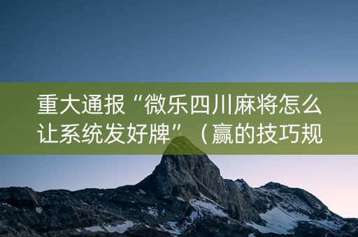 重大通报“微乐四川麻将怎么让系统发好牌”（赢的技巧规律)