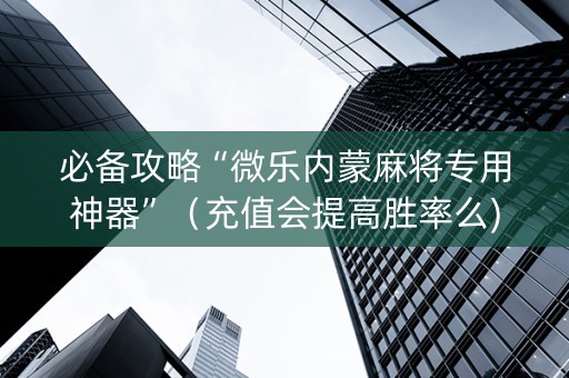 必备攻略“微乐内蒙麻将专用神器”（充值会提高胜率么)