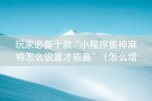 玩家必备十款“小程序雀神麻将怎么设置才能赢”（怎么增加胜率)