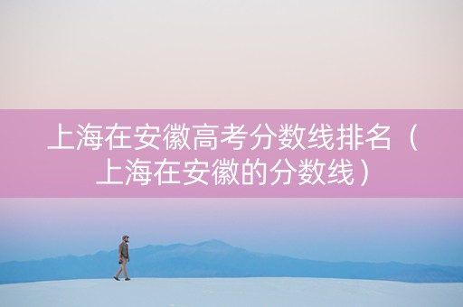 上海在安徽高考分数线排名（上海在安徽的分数线）