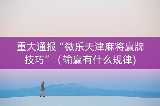 重大通报“微乐天津麻将赢牌技巧”（输赢有什么规律)