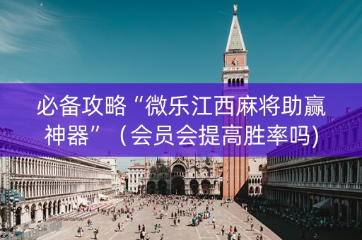 必备攻略“微乐江西麻将助赢神器”（会员会提高胜率吗)