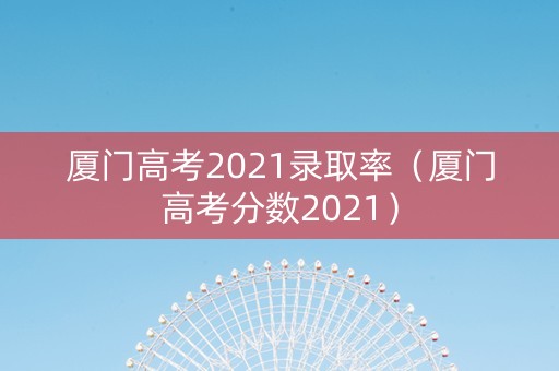 厦门高考2021录取率（厦门高考分数2021）