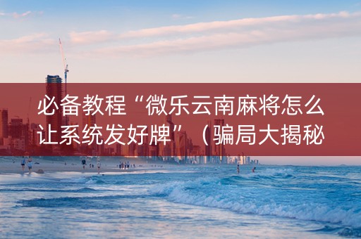 必备教程“微乐云南麻将怎么让系统发好牌”（骗局大揭秘)