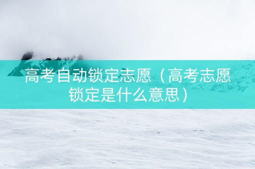 高考自动锁定志愿（高考志愿锁定是什么意思）