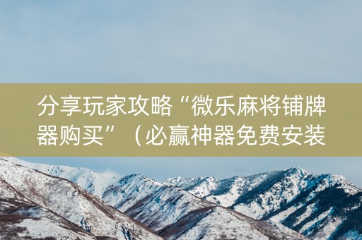 分享玩家攻略“微乐麻将铺牌器购买”（必赢神器免费安装)