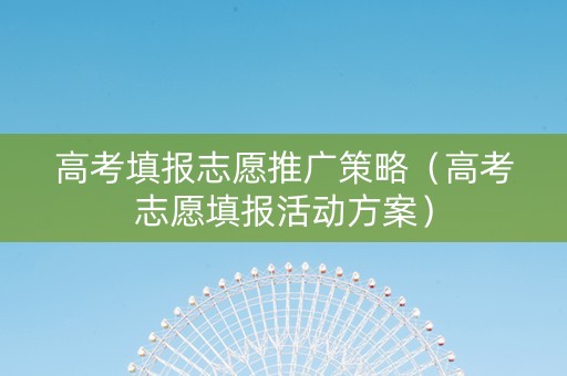 高考填报志愿推广策略（高考志愿填报活动方案）