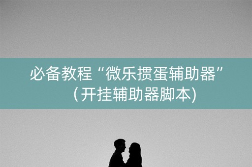 必备教程“微乐掼蛋辅助器”（开挂辅助器脚本)