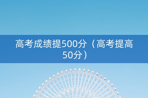 高考成绩提500分（高考提高50分）