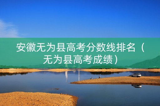 安徽无为县高考分数线排名（无为县高考成绩）