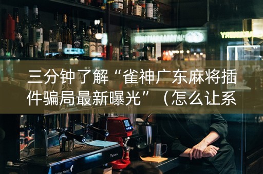 三分钟了解“雀神广东麻将插件骗局最新曝光”（怎么让系统给自己好牌)