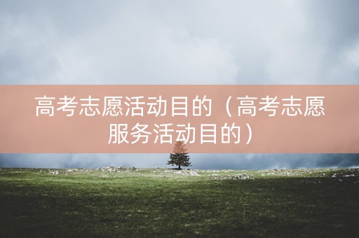 高考志愿活动目的（高考志愿服务活动目的）