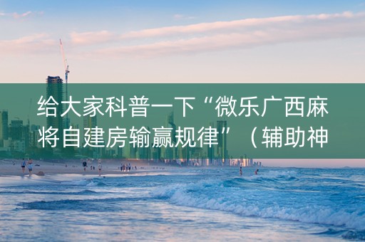 给大家科普一下“微乐广西麻将自建房输赢规律”（辅助神器免费)