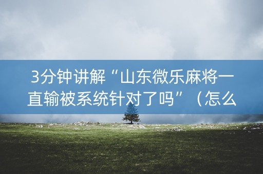 3分钟讲解“山东微乐麻将一直输被系统针对了吗”（怎么设置能有好牌)