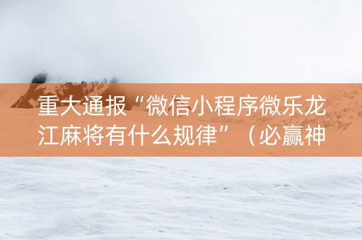 重大通报“微信小程序微乐龙江麻将有什么规律”（必赢神器辅助器)