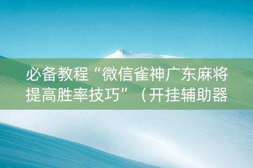必备教程“微信雀神广东麻将提高胜率技巧”（开挂辅助器脚本)