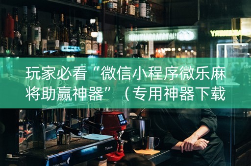 玩家必看“微信小程序微乐麻将助赢神器”（专用神器下载)