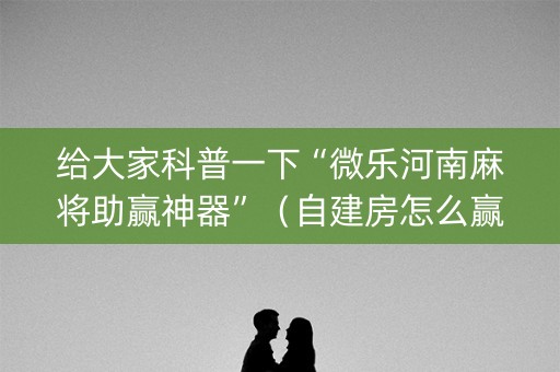给大家科普一下“微乐河南麻将助赢神器”（自建房怎么赢)