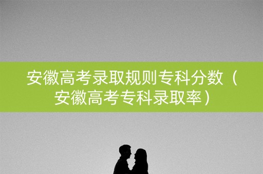 安徽高考录取规则专科分数（安徽高考专科录取率）