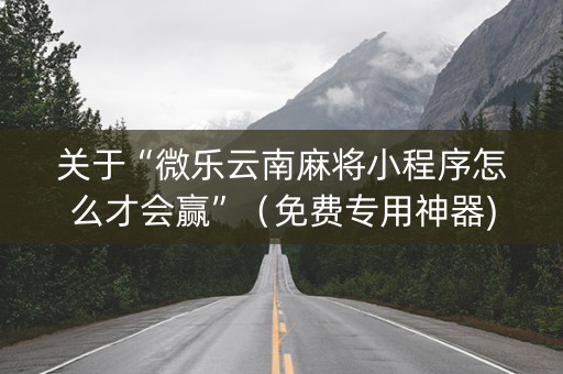 关于“微乐云南麻将小程序怎么才会赢”（免费专用神器)