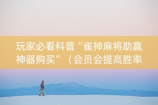 玩家必看科普“雀神麻将助赢神器购买”（会员会提高胜率吗)