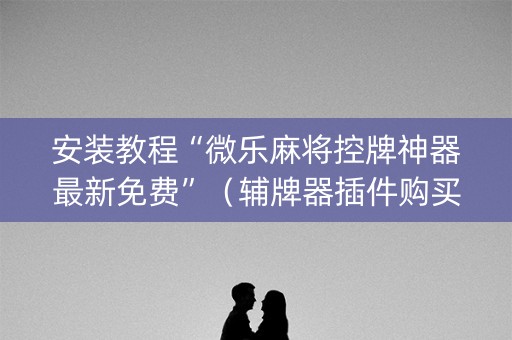 安装教程“微乐麻将控牌神器最新免费”（辅牌器插件购买)