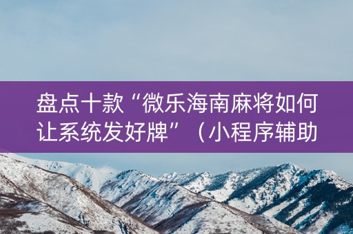 盘点十款“微乐海南麻将如何让系统发好牌”（小程序辅助软件)