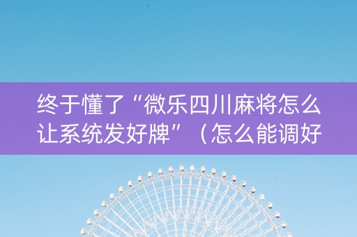 终于懂了“微乐四川麻将怎么让系统发好牌”（怎么能调好牌)