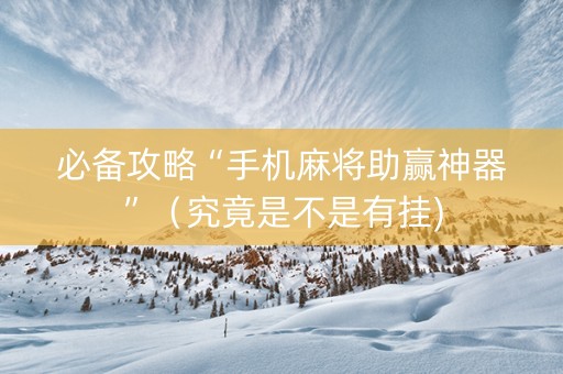 必备攻略“手机麻将助赢神器”（究竟是不是有挂)