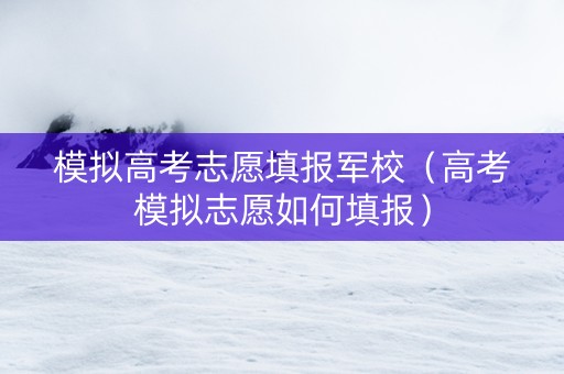 模拟高考志愿填报军校（高考模拟志愿如何填报）
