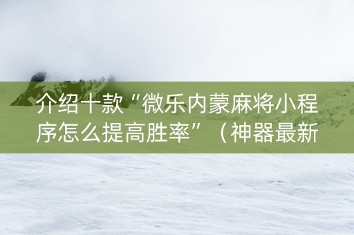 介绍十款“微乐内蒙麻将小程序怎么提高胜率”（神器最新免费)