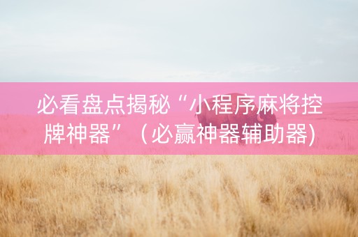必看盘点揭秘“小程序麻将控牌神器”（必赢神器辅助器)