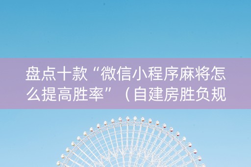 盘点十款“微信小程序麻将怎么提高胜率”（自建房胜负规律)