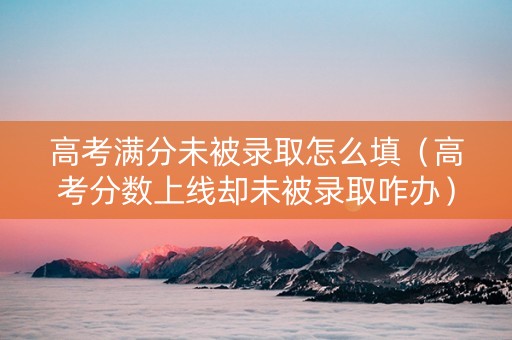 高考满分未被录取怎么填（高考分数上线却未被录取咋办）